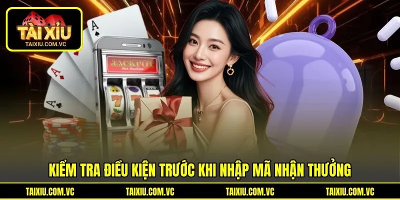 Kiểm tra điều kiện trước khi nhập mã nhận thưởng Kiểm tra điều kiện trước khi nhập mã nhận thưởng